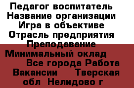 Педагог-воспитатель › Название организации ­ Игра в объективе › Отрасль предприятия ­ Преподавание › Минимальный оклад ­ 15 000 - Все города Работа » Вакансии   . Тверская обл.,Нелидово г.